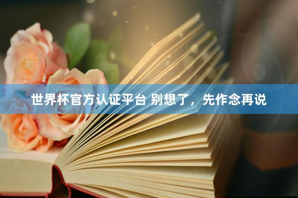 世界杯官方认证平台 别想了，先作念再说