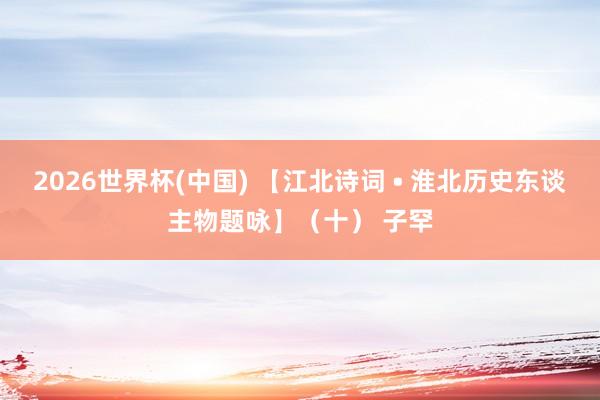2026世界杯(中国) 【江北诗词 • 淮北历史东谈主物题咏】（十） 子罕