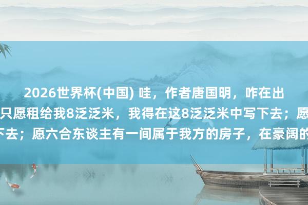 2026世界杯(中国) 哇，作者唐国明，咋在出书的《零乡》里说：六合只愿租给我8泛泛米，我得在这8泛泛米中写下去；愿六合东谈主有一间属于我方的房子，在豪阔的贫困里能生儿育女