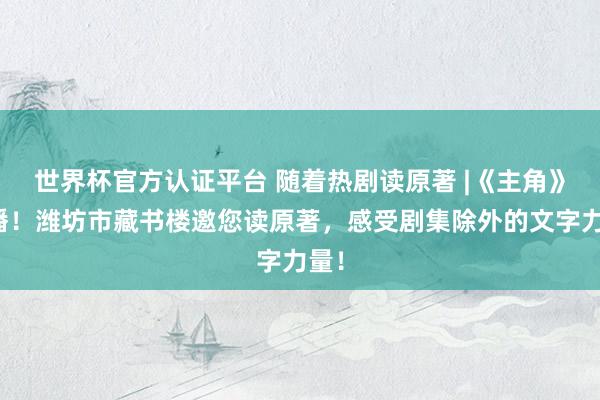 世界杯官方认证平台 随着热剧读原著 |《主角》热播！潍坊市藏书楼邀您读原著，感受剧集除外的文字力量！