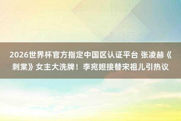 2026世界杯官方指定中国区认证平台 张凌赫《刺棠》女主大洗牌！李宛妲接替宋祖儿引热议