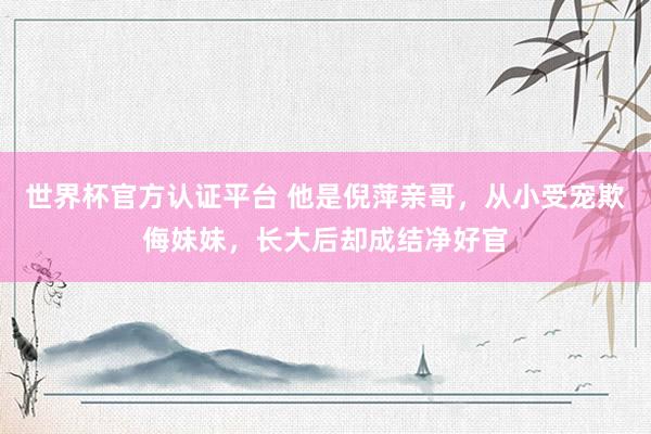 世界杯官方认证平台 他是倪萍亲哥，从小受宠欺侮妹妹，长大后却成结净好官