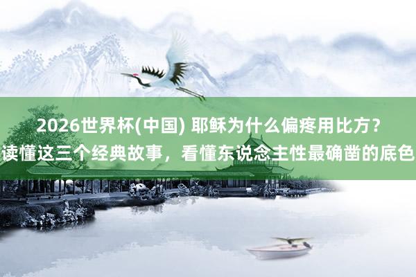 2026世界杯(中国) 耶稣为什么偏疼用比方？读懂这三个经典故事，看懂东说念主性最确凿的底色