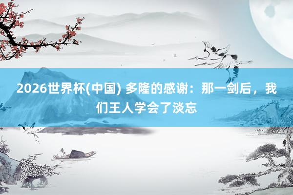2026世界杯(中国) 多隆的感谢：那一剑后，我们王人学会了淡忘