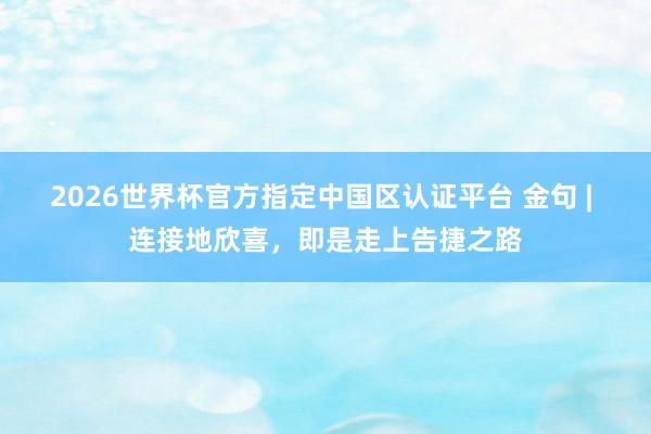 2026世界杯官方指定中国区认证平台 金句 | 连接地欣喜，即是走上告捷之路