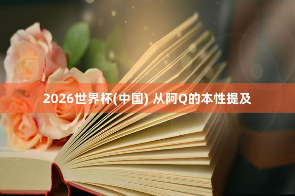 2026世界杯(中国) 从阿Q的本性提及