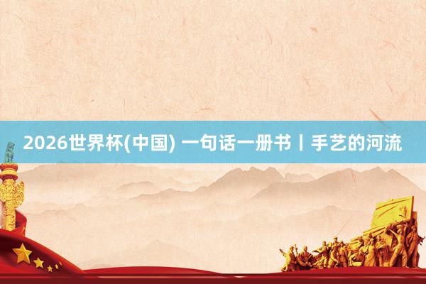 2026世界杯(中国) 一句话一册书丨手艺的河流