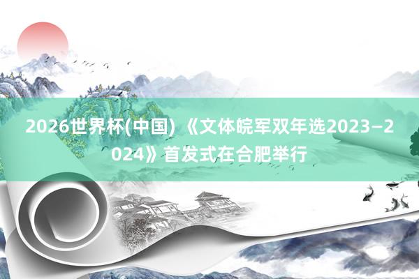 2026世界杯(中国) 《文体皖军双年选2023—2024》首发式在合肥举行