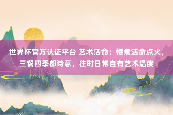 世界杯官方认证平台 艺术活命：慢煮活命点火，三餐四季都诗意，往时日常自有艺术温度