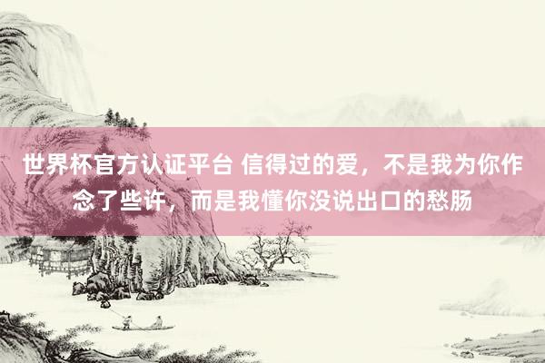 世界杯官方认证平台 信得过的爱，不是我为你作念了些许，而是我懂你没说出口的愁肠