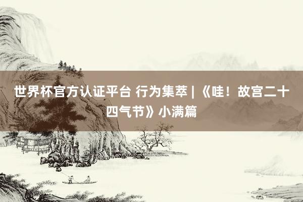 世界杯官方认证平台 行为集萃 | 《哇！故宫二十四气节》小满篇