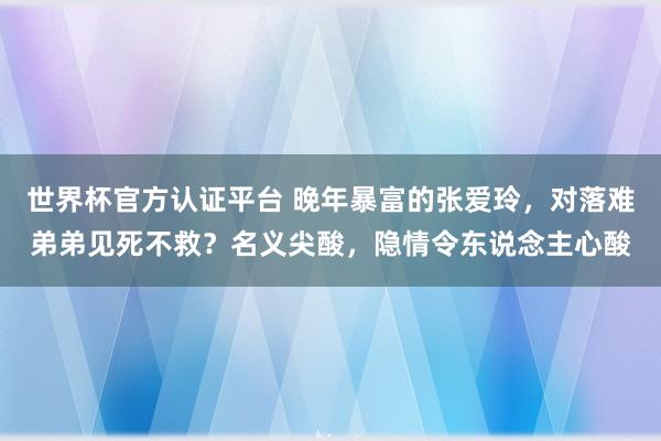 世界杯官方认证平台 晚年暴富的张爱玲，对落难弟弟见死不救？名义尖酸，隐情令东说念主心酸