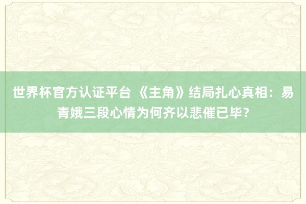 世界杯官方认证平台 《主角》结局扎心真相：易青娥三段心情为何齐以悲催已毕？