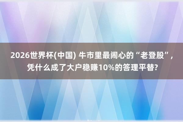 2026世界杯(中国) 牛市里最闹心的“老登股”， 凭什么成了大户稳赚10%的答理平替?