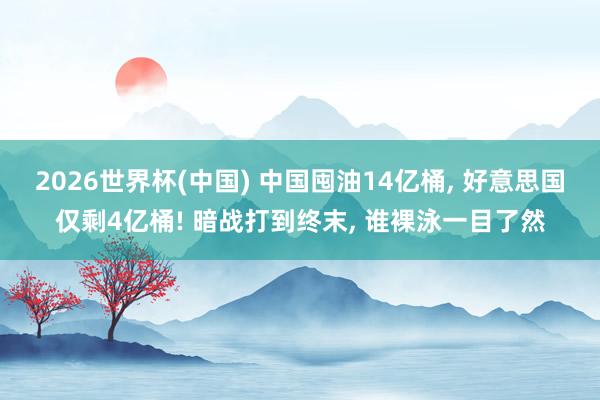 2026世界杯(中国) 中国囤油14亿桶， 好意思国仅剩4亿桶! 暗战打到终末， 谁裸泳一目了然