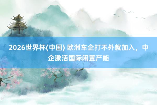 2026世界杯(中国) 欧洲车企打不外就加入，中企激活国际闲置产能
