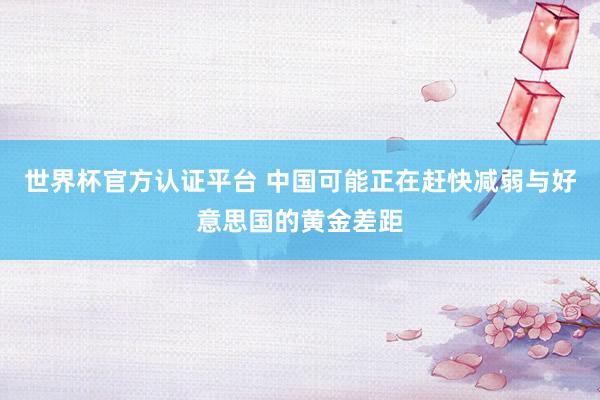 世界杯官方认证平台 中国可能正在赶快减弱与好意思国的黄金差距