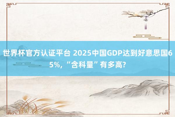 世界杯官方认证平台 2025中国GDP达到好意思国65%， “含科量”有多高?