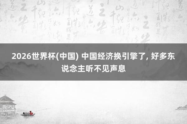 2026世界杯(中国) 中国经济换引擎了， 好多东说念主听不见声息