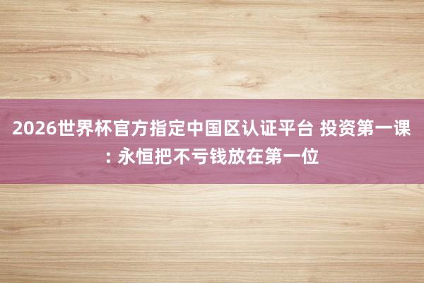 2026世界杯官方指定中国区认证平台 投资第一课: 永恒把不亏钱放在第一位