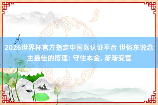 2026世界杯官方指定中国区认证平台 世俗东说念主最佳的搭理: 守住本金， 渐渐变富