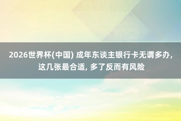 2026世界杯(中国) 成年东谈主银行卡无谓多办， 这几张最合适， 多了反而有风险