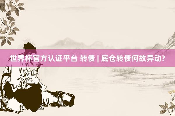 世界杯官方认证平台 转债 | 底仓转债何故异动?