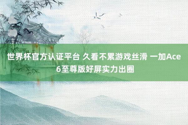 世界杯官方认证平台 久看不累游戏丝滑 一加Ace 6至尊版好屏实力出圈