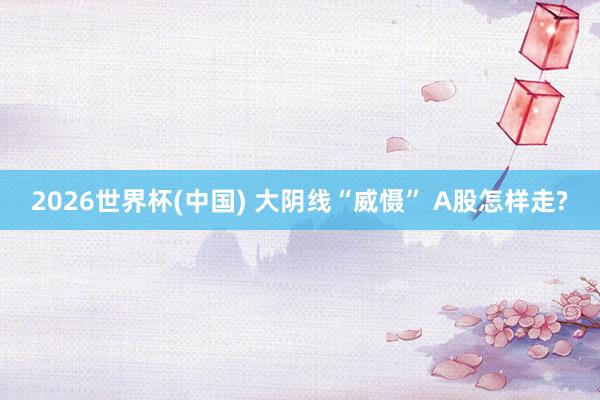 2026世界杯(中国) 大阴线“威慑” A股怎样走?