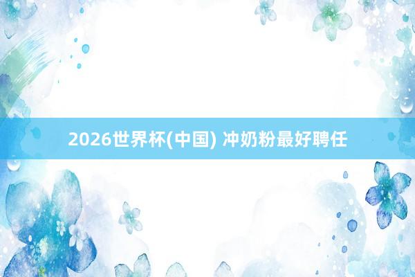2026世界杯(中国) 冲奶粉最好聘任