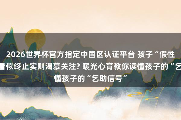 2026世界杯官方指定中国区认证平台 孩子“假性厌学”， 看似终止实则渴慕关注? 暖光心育教你读懂孩子的“乞助信号”