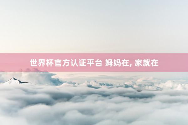 世界杯官方认证平台 姆妈在， 家就在