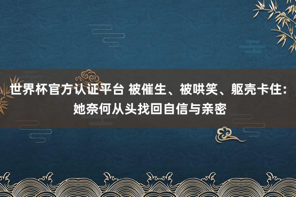 世界杯官方认证平台 被催生、被哄笑、躯壳卡住: 她奈何从头找回自信与亲密