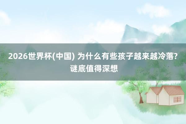 2026世界杯(中国) 为什么有些孩子越来越冷落? 谜底值得深想