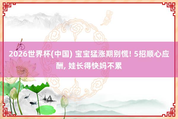 2026世界杯(中国) 宝宝猛涨期别慌! 5招顺心应酬， 娃长得快妈不累