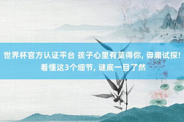 世界杯官方认证平台 孩子心里有莫得你， 毋庸试探! 看懂这3个细节， 谜底一目了然