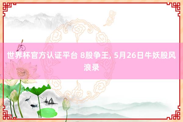 世界杯官方认证平台 8股争王， 5月26日牛妖股风浪录