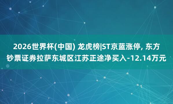 2026世界杯(中国) 龙虎榜|ST京蓝涨停， 东方钞票证券拉萨东城区江苏正途净买入-12.14万元