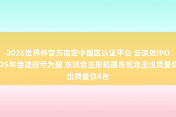 2026世界杯官方指定中国区认证平台 云深处IPO: 2025年齿迹扭亏为盈 东说念主形机器东说念主出货量仅4台