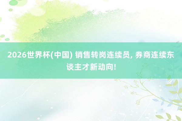 2026世界杯(中国) 销售转岗连续员， 券商连续东谈主才新动向!