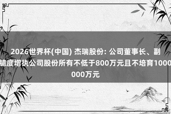 2026世界杯(中国) 杰瑞股份: 公司董事长、副总裁臆度增执公司股份所有不低于800万元且不培育1000万元