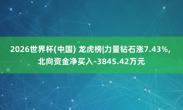 2026世界杯(中国) 龙虎榜|力量钻石涨7.43%， 北向资金净买入-3845.42万元