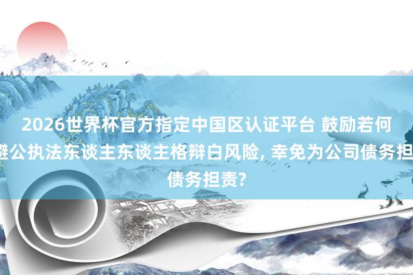 2026世界杯官方指定中国区认证平台 鼓励若何回避公执法东谈主东谈主格辩白风险， 幸免为公司债务担责?