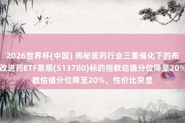 2026世界杯(中国) 揭秘医药行业三重催化下的布局逻辑，港股改进药ETF景顺(513780)标的指数估值分位降至20%，性价比突显