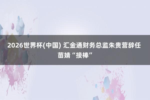 2026世界杯(中国) 汇金通财务总监朱贵营辞任 苗婧“接棒”