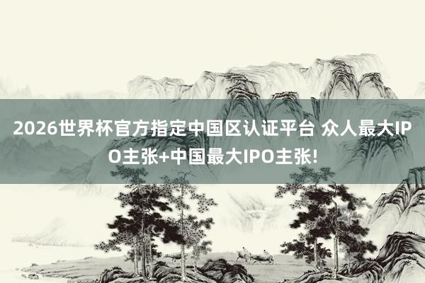 2026世界杯官方指定中国区认证平台 众人最大IPO主张+中国最大IPO主张!