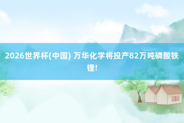 2026世界杯(中国) 万华化学将投产82万吨磷酸铁锂!