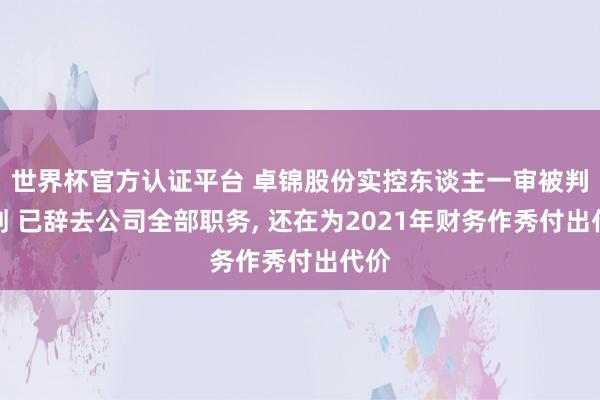 世界杯官方认证平台 卓锦股份实控东谈主一审被判缓刑 已辞去公司全部职务， 还在为2021年财务作秀付出代价