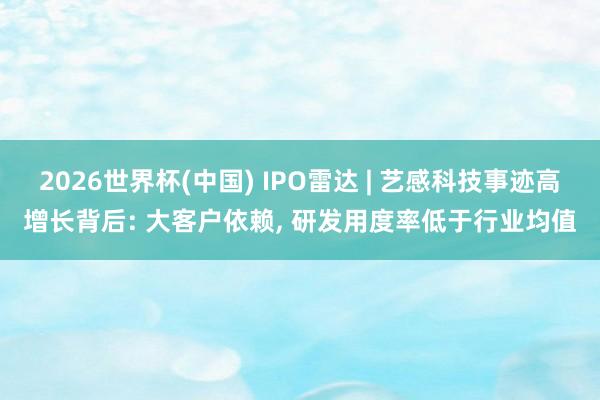 2026世界杯(中国) IPO雷达 | 艺感科技事迹高增长背后: 大客户依赖， 研发用度率低于行业均值