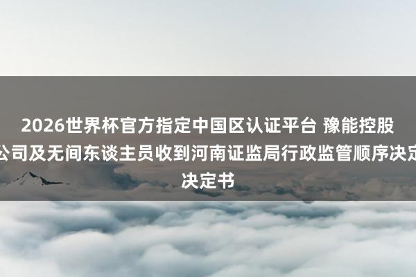 2026世界杯官方指定中国区认证平台 豫能控股：公司及无间东谈主员收到河南证监局行政监管顺序决定书